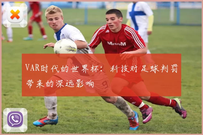 VAR时代的世界杯：科技对足球判罚带来的深远影响