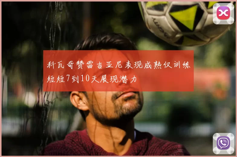 科瓦奇赞雷吉亚尼表现成熟仅训练短短7到10天展现潜力