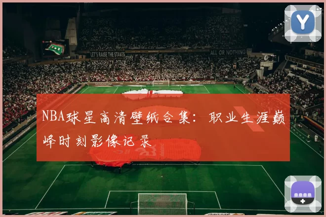 NBA球星高清壁纸合集：职业生涯巅峰时刻影像记录