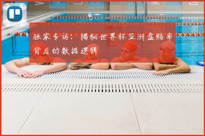 独家专访：揭秘世界杯亚洲盘赔率背后的数据逻辑