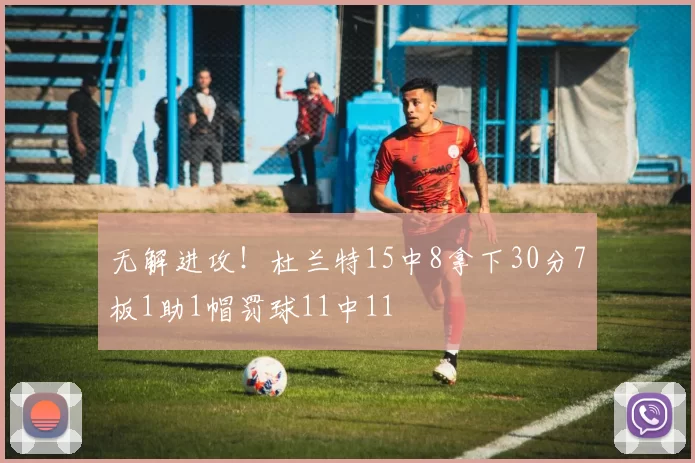 无解进攻!杜兰特15中8拿下30分7板1助1帽罚球11中11