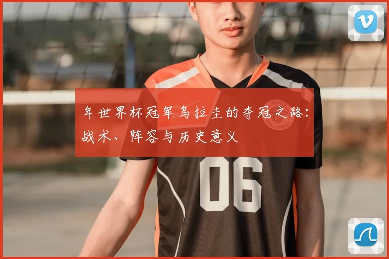 年世界杯冠军乌拉圭的夺冠之路:战术、阵容与历史意义
