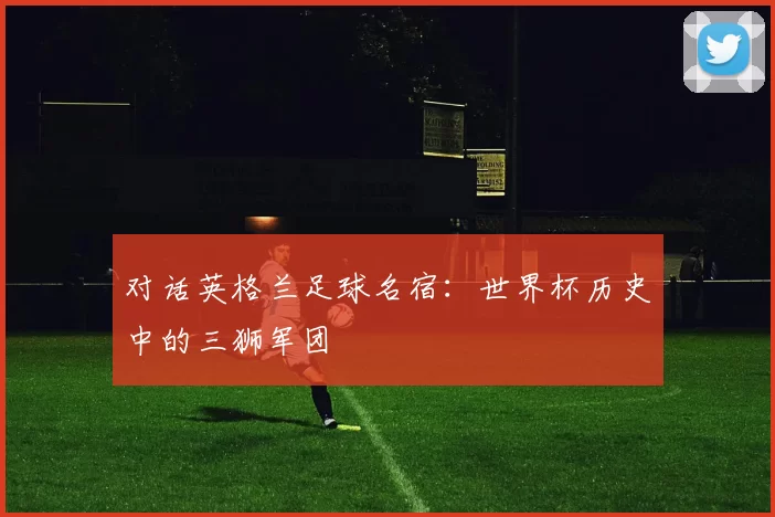 对话英格兰足球名宿:世界杯历史中的三狮军团
