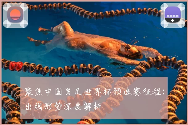 聚焦中国男足世界杯预选赛征程:出线形势深度解析