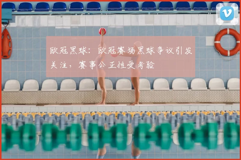 欧冠黑球:欧冠赛场黑球争议引发关注,赛事公正性受考验