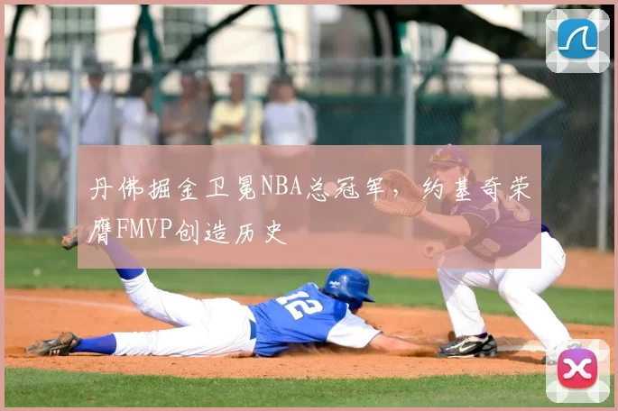 丹佛掘金卫冕NBA总冠军,约基奇荣膺FMVP创造历史