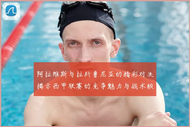 阿拉维斯与拉科鲁尼亚的精彩对决揭示西甲联赛的竞争魅力与战术较量