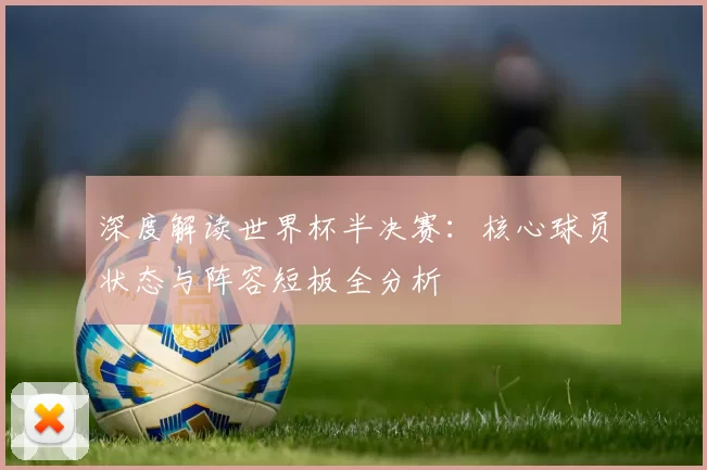 深度解读世界杯半决赛：核心球员状态与阵容短板全分析