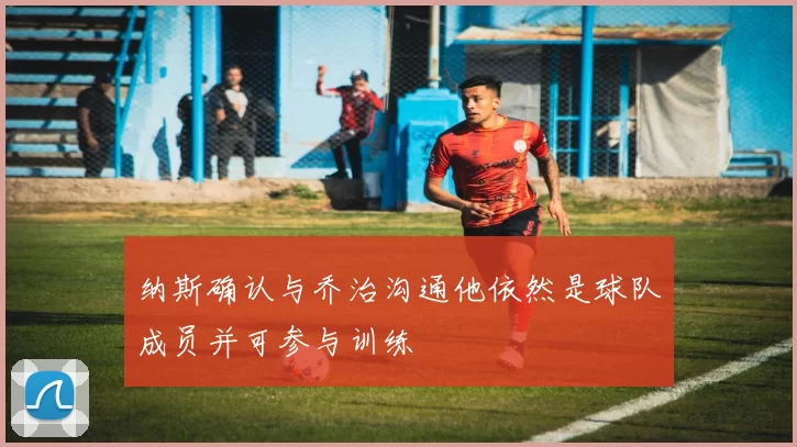 纳斯确认与乔治沟通他依然是球队成员并可参与训练