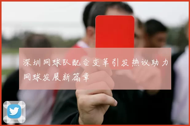 深圳网球队配合变革引发热议助力网球发展新篇章