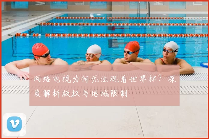 网络电视为何无法观看世界杯?深度解析版权与地域限制