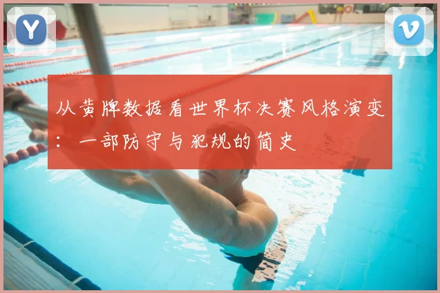 从黄牌数据看世界杯决赛风格演变：一部防守与犯规的简史