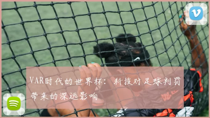 VAR时代的世界杯：科技对足球判罚带来的深远影响