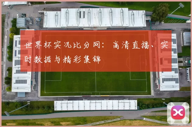 世界杯实况比分网：高清直播、实时数据与精彩集锦