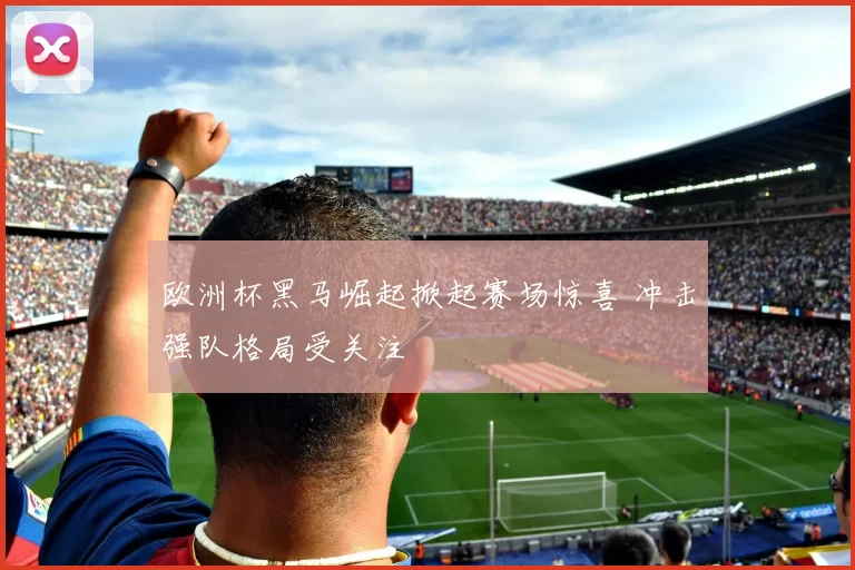 欧洲杯黑马崛起掀起赛场惊喜 冲击强队格局受关注