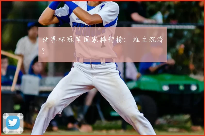 世界杯冠军国家排行榜：谁主沉浮？