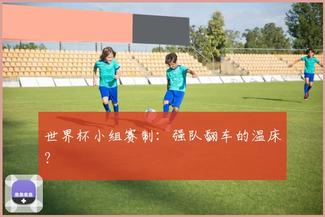 世界杯小组赛制：强队翻车的温床？