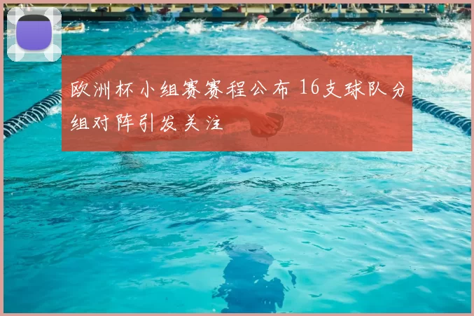 欧洲杯小组赛赛程公布 16支球队分组对阵引发关注