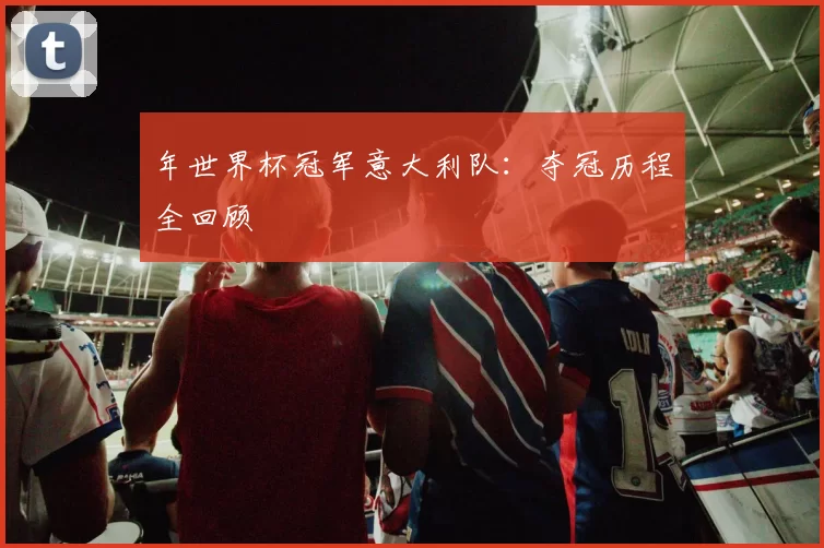 年世界杯冠军意大利队:夺冠历程全回顾