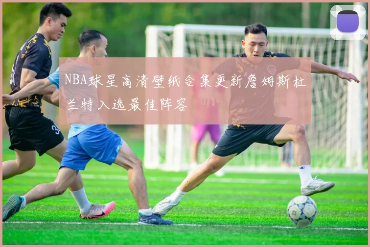 NBA球星高清壁纸合集更新詹姆斯杜兰特入选最佳阵容