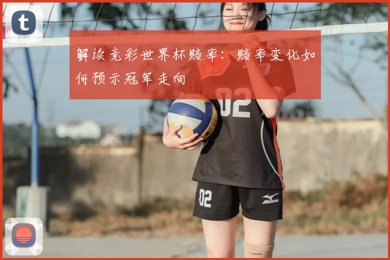 解读竞彩世界杯赔率:赔率变化如何预示冠军走向
