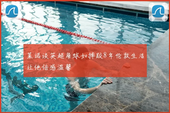 莱诺谈英超角球如摔跤8年伦敦生活让他倍感温馨