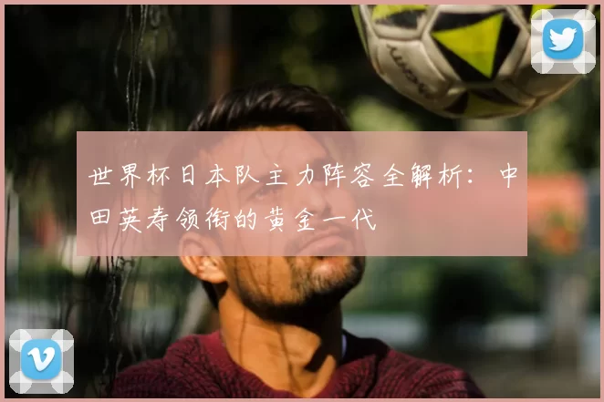 世界杯日本队主力阵容全解析：中田英寿领衔的黄金一代