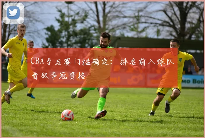 CBA季后赛门槛确定:排名前八球队晋级争冠资格