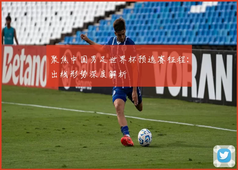 聚焦中国男足世界杯预选赛征程:出线形势深度解析
