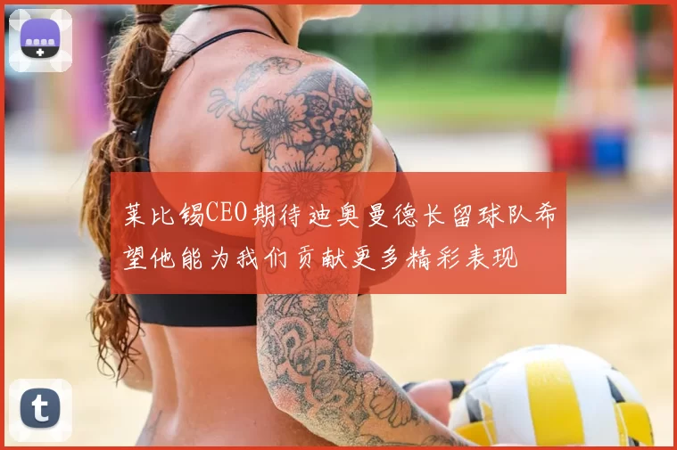 莱比锡CEO期待迪奥曼德长留球队希望他能为我们贡献更多精彩表现