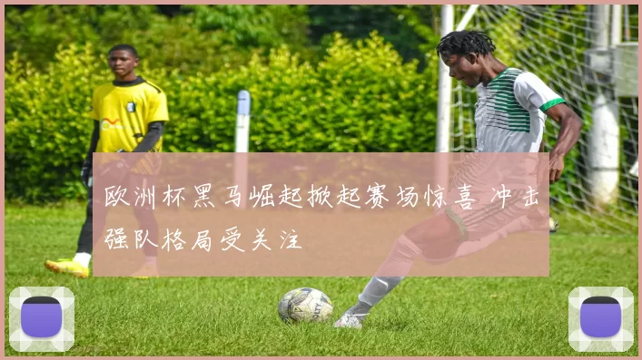 欧洲杯黑马崛起掀起赛场惊喜 冲击强队格局受关注
