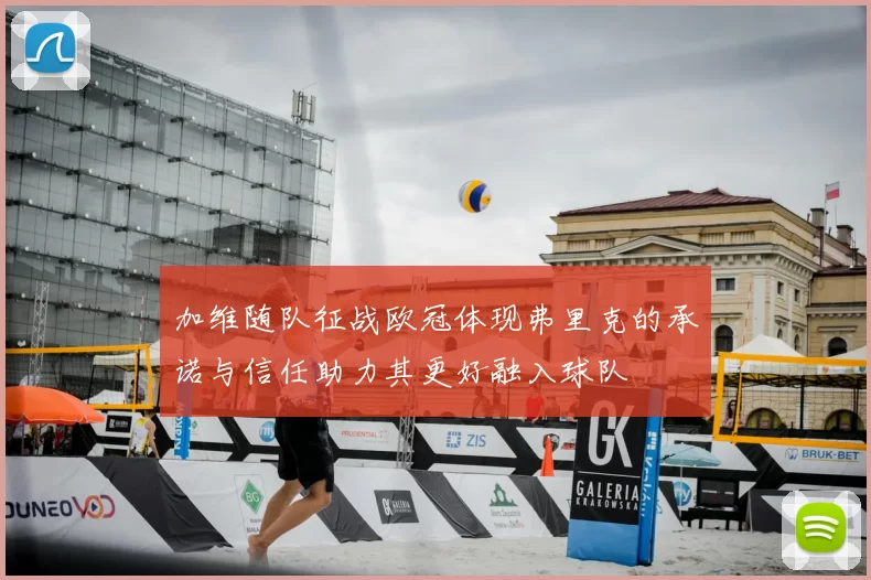 加维随队征战欧冠体现弗里克的承诺与信任助力其更好融入球队