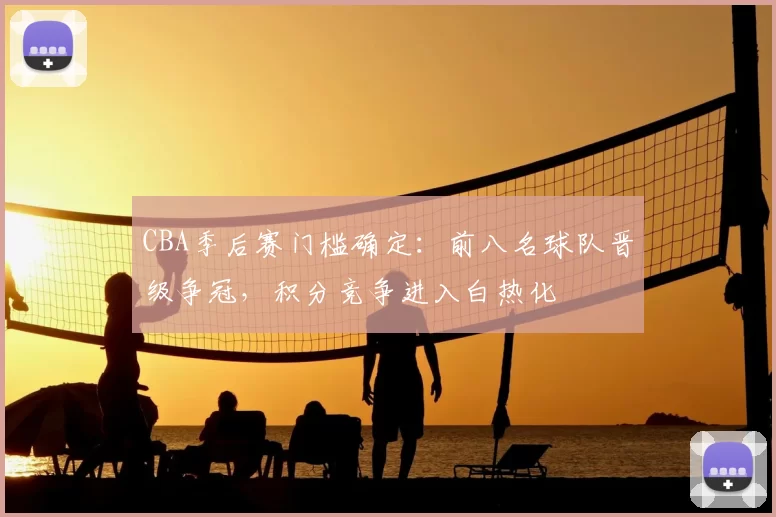 CBA季后赛门槛确定:前八名球队晋级争冠,积分竞争进入白热化