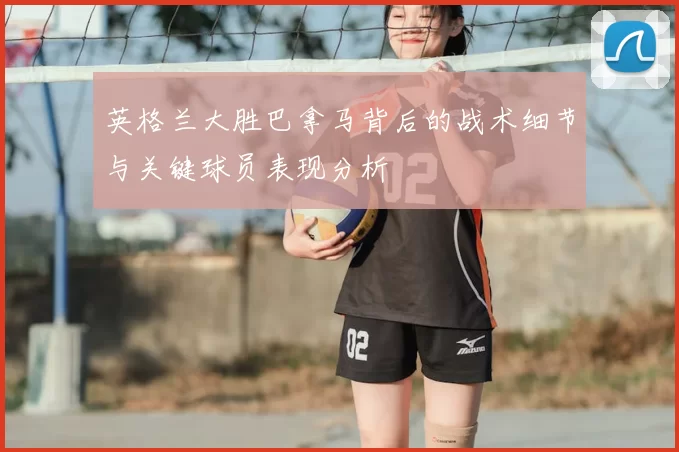 英格兰大胜巴拿马背后的战术细节与关键球员表现分析