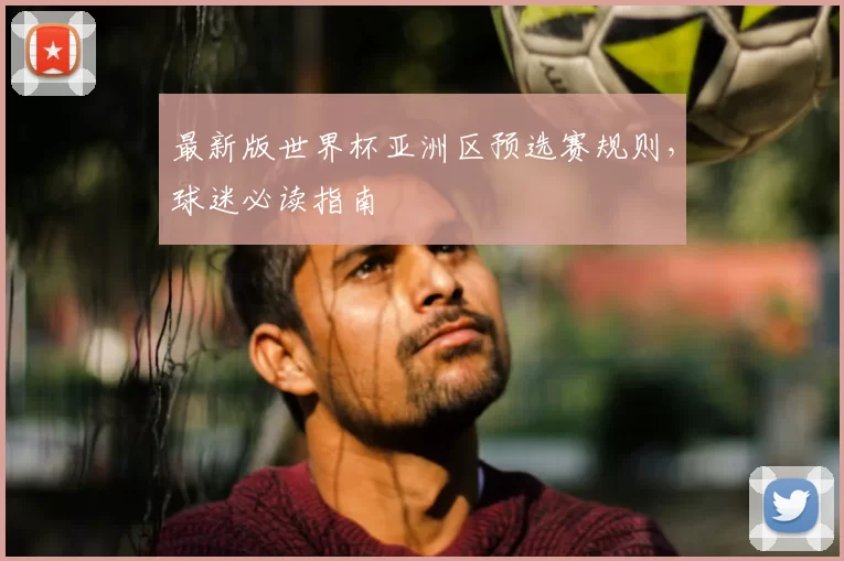 最新版世界杯亚洲区预选赛规则,球迷必读指南