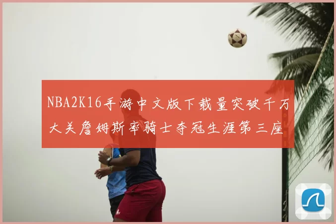 NBA2K16手游中文版下载量突破千万大关詹姆斯率骑士夺冠生涯第三座MVP