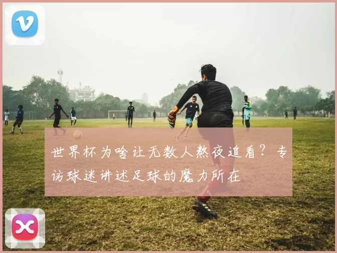世界杯为啥让无数人熬夜追看？专访球迷讲述足球的魔力所在