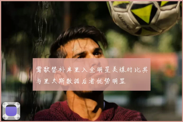 莺歌替补库里入全明星美媒对比其与里夫斯数据后者优势明显