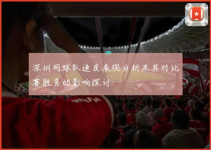 深圳网球队速度表现分析及其对比赛胜负的影响探讨