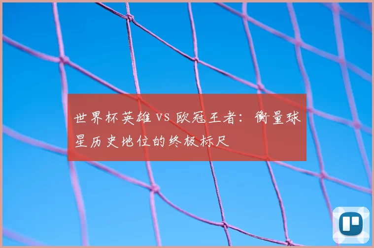 世界杯英雄 vs 欧冠王者:衡量球星历史地位的终极标尺