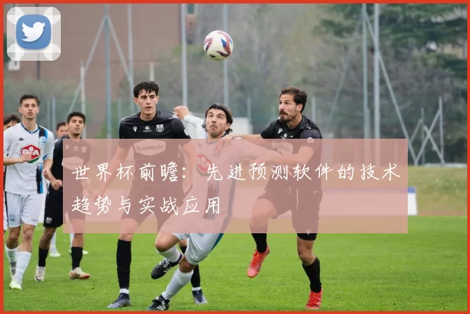 世界杯前瞻:先进预测软件的技术趋势与实战应用