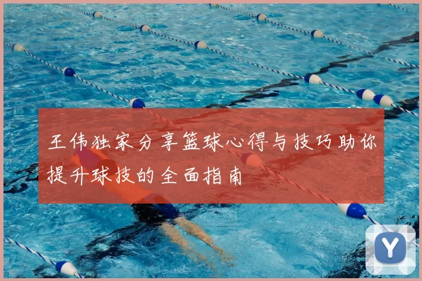 王伟独家分享篮球心得与技巧助你提升球技的全面指南