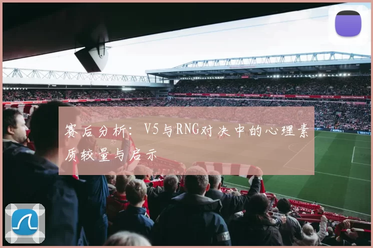 赛后分析：V5与RNG对决中的心理素质较量与启示