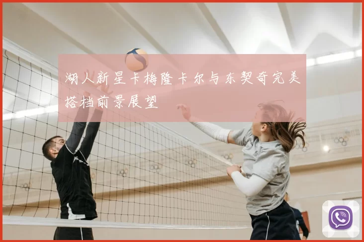 湖人新星卡梅隆卡尔与东契奇完美搭档前景展望