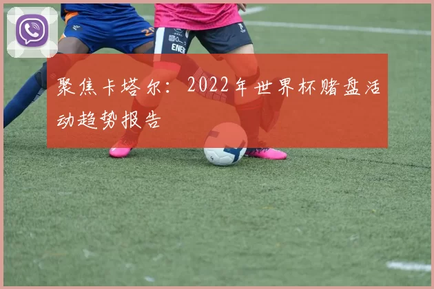 聚焦卡塔尔:2022年世界杯赌盘活动趋势报告