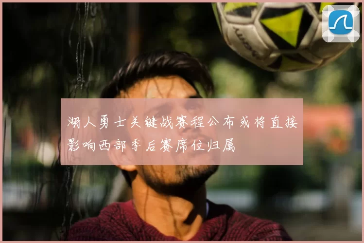 湖人勇士关键战赛程公布或将直接影响西部季后赛席位归属