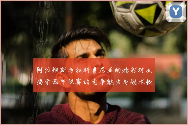 阿拉维斯与拉科鲁尼亚的精彩对决揭示西甲联赛的竞争魅力与战术较量