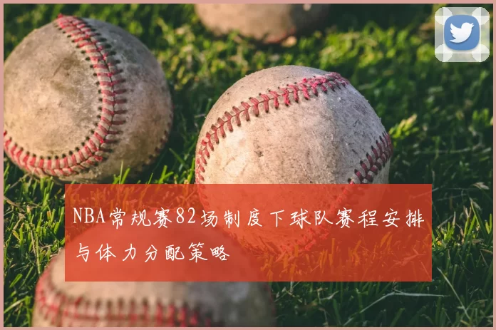 NBA常规赛82场制度下球队赛程安排与体力分配策略