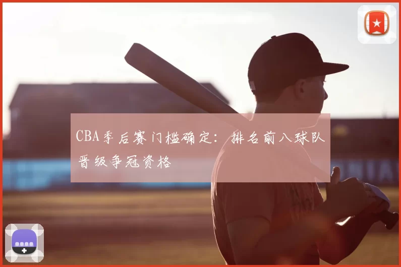 CBA季后赛门槛确定:排名前八球队晋级争冠资格